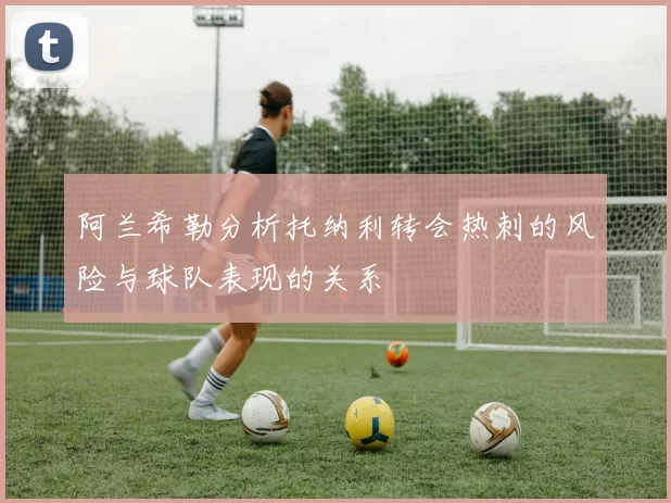 阿兰希勒分析托纳利转会热刺的风险与球队表现的关系