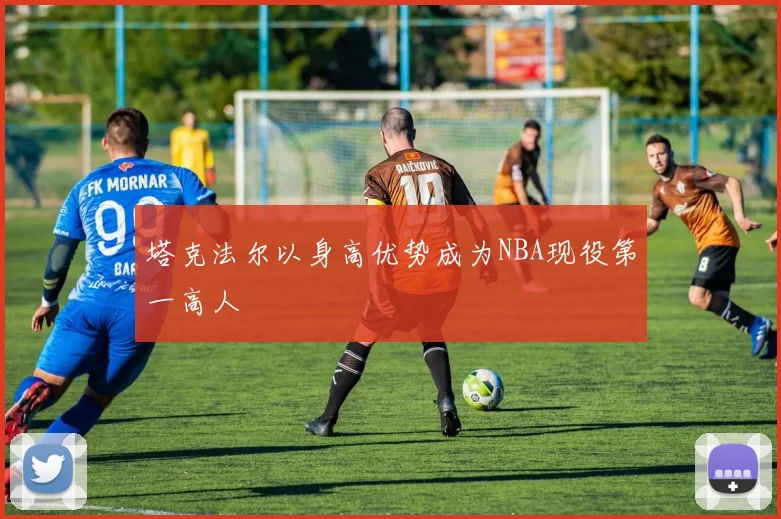 塔克法尔以身高优势成为NBA现役第一高人