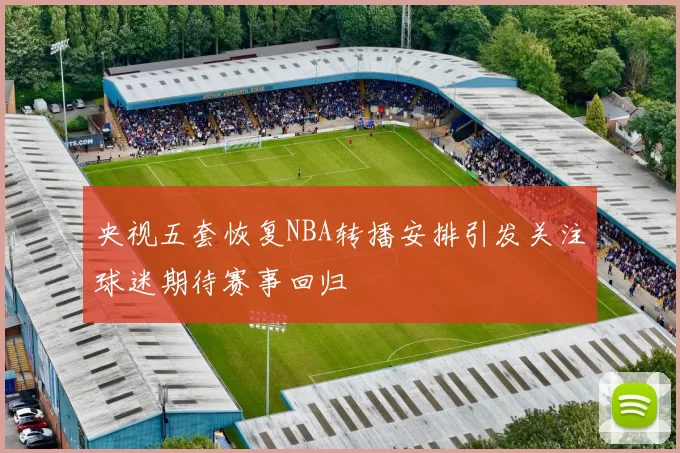 央视五套恢复NBA转播安排引发关注球迷期待赛事回归