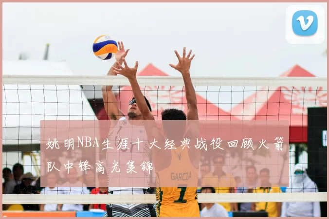姚明NBA生涯十大经典战役回顾火箭队中锋高光集锦