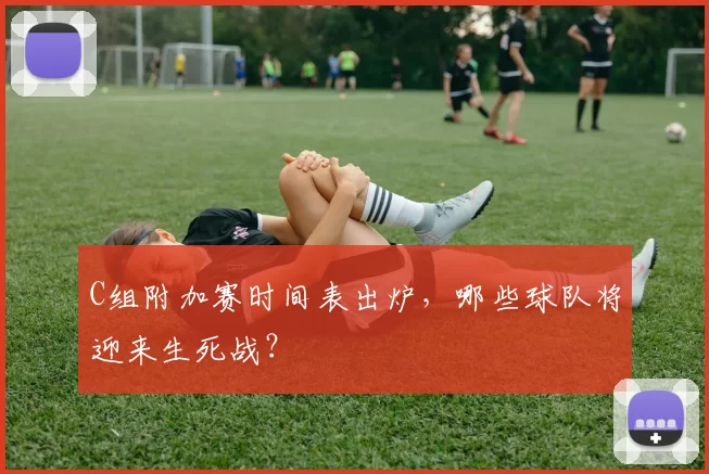C组附加赛时间表出炉,哪些球队将迎来生死战?