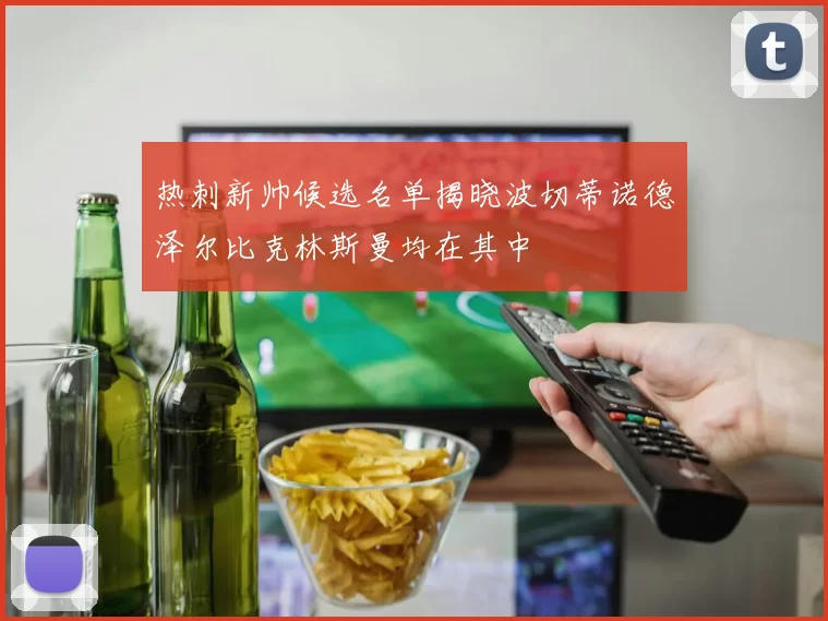 热刺新帅候选名单揭晓波切蒂诺德泽尔比克林斯曼均在其中