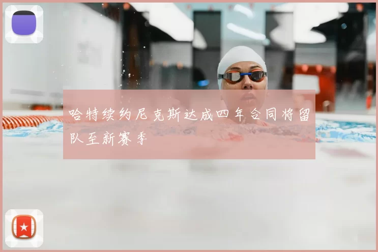哈特续约尼克斯达成四年合同将留队至新赛季