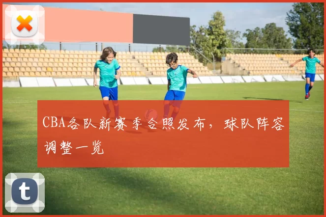 CBA各队新赛季合照发布，球队阵容调整一览