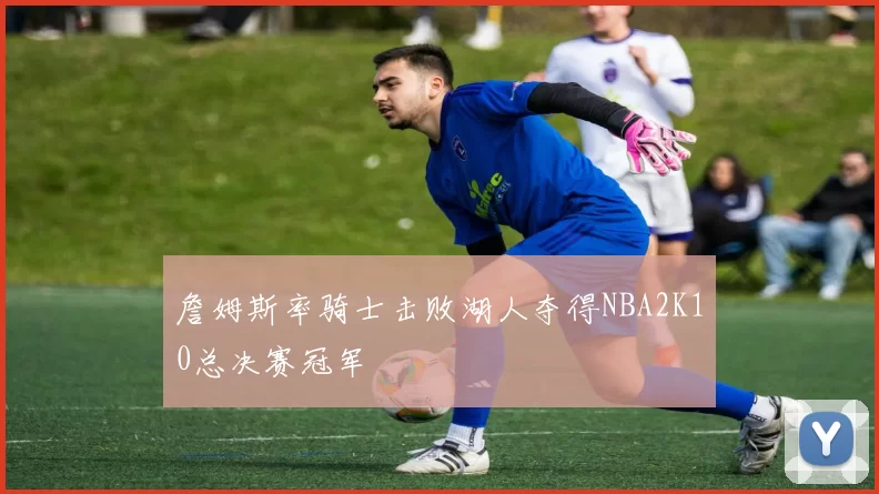 詹姆斯率骑士击败湖人夺得NBA2K10总决赛冠军