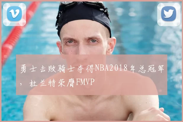 勇士击败骑士夺得NBA2018年总冠军,杜兰特荣膺FMVP