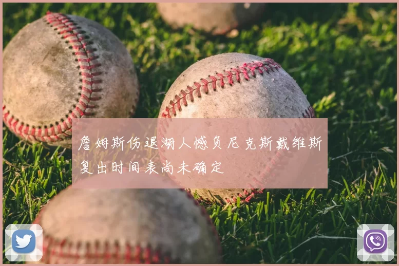 詹姆斯伤退湖人憾负尼克斯戴维斯复出时间表尚未确定