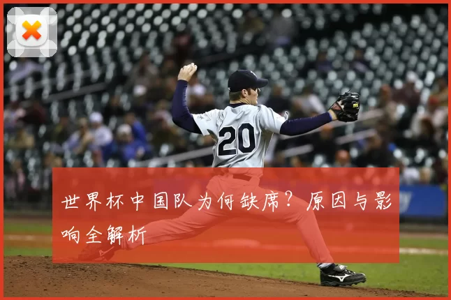 世界杯中国队为何缺席？原因与影响全解析