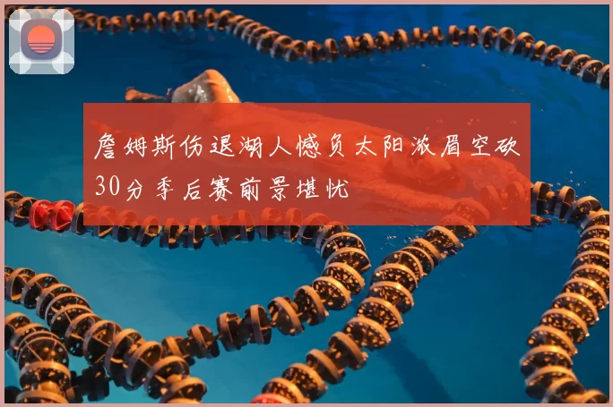 詹姆斯伤退湖人憾负太阳浓眉空砍30分季后赛前景堪忧
