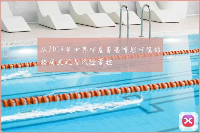 从2014年世界杯看香港博彩市场的格局变迁与风险管控