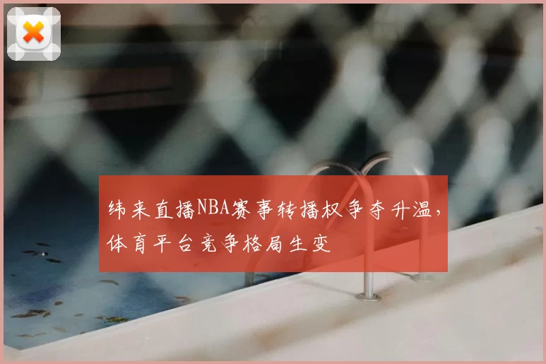 纬来直播NBA赛事转播权争夺升温,体育平台竞争格局生变
