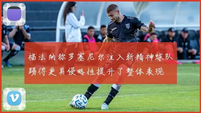 福法纳称罗塞尼尔注入新精神球队踢得更具侵略性提升了整体表现