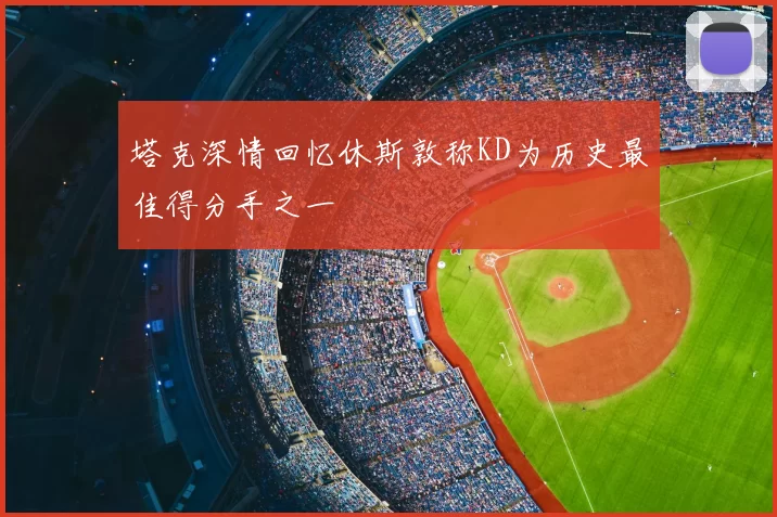 塔克深情回忆休斯敦称KD为历史最佳得分手之一