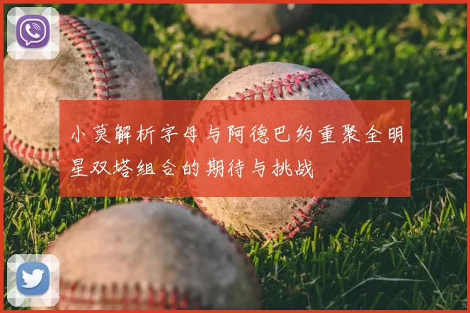小莫解析字母与阿德巴约重聚全明星双塔组合的期待与挑战