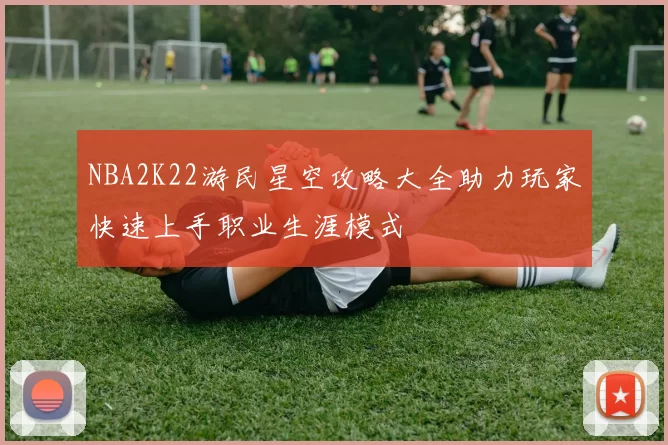 NBA2K22游民星空攻略大全助力玩家快速上手职业生涯模式