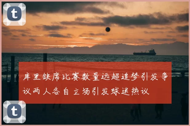 库里缺席比赛数量远超追梦引发争议两人各自立场引发球迷热议