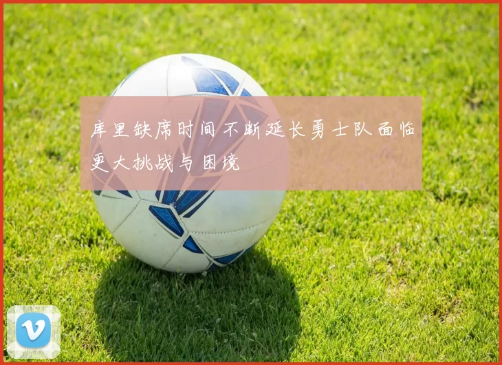 库里缺席时间不断延长勇士队面临更大挑战与困境