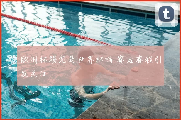 欧洲杯踢完是世界杯吗 赛后赛程引发关注