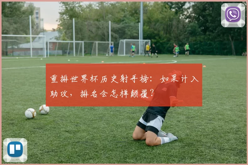 重排世界杯历史射手榜：如果计入助攻，排名会怎样颠覆？