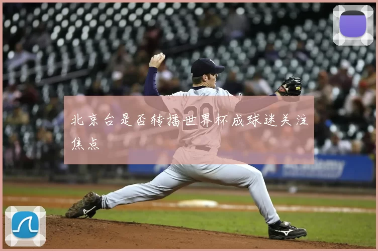 北京台是否转播世界杯成球迷关注焦点