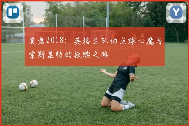 复盘2018：英格兰队的点球心魔与索斯盖特的救赎之路