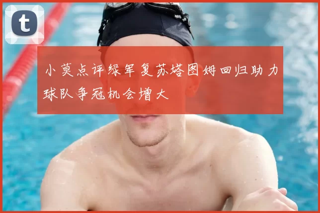 小莫点评绿军复苏塔图姆回归助力球队争冠机会增大