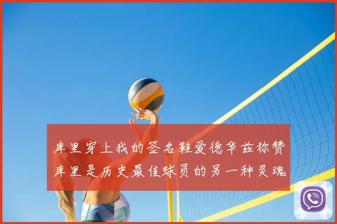 库里穿上我的签名鞋爱德华兹称赞库里是历史最佳球员的另一种灵魂