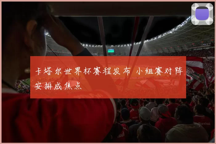 卡塔尔世界杯赛程发布 小组赛对阵安排成焦点