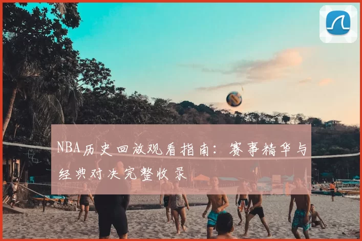 NBA历史回放观看指南:赛事精华与经典对决完整收录