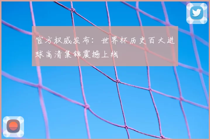 官方权威发布:世界杯历史百大进球高清集锦震撼上线