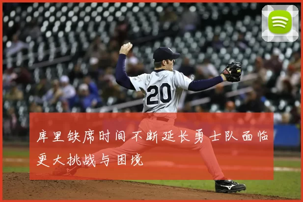 库里缺席时间不断延长勇士队面临更大挑战与困境