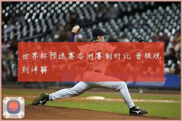 世界杯预选赛各洲赛制对比 晋级规则详解