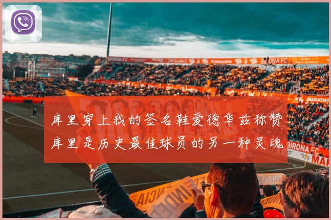 库里穿上我的签名鞋爱德华兹称赞库里是历史最佳球员的另一种灵魂