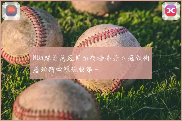 NBA球员总冠军排行榜乔丹六冠领衔詹姆斯四冠现役第一