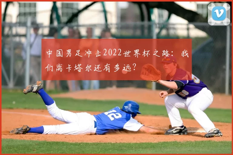 中国男足冲击2022世界杯之路:我们离卡塔尔还有多远?