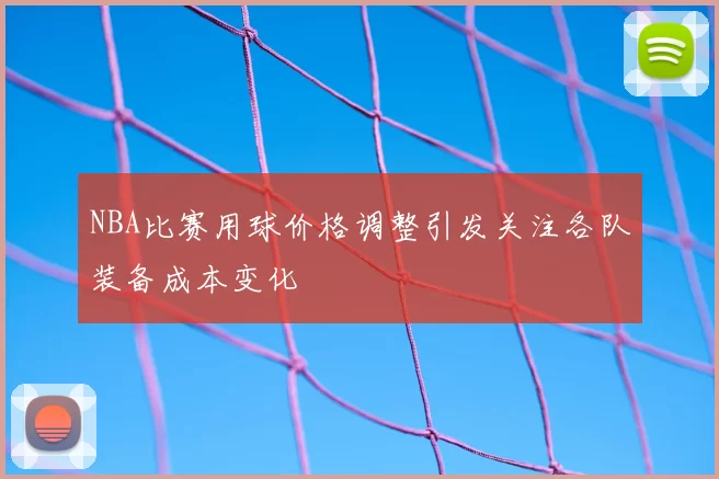 NBA比赛用球价格调整引发关注各队装备成本变化