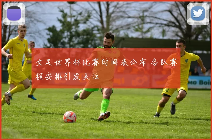 女足世界杯比赛时间表公布 各队赛程安排引发关注