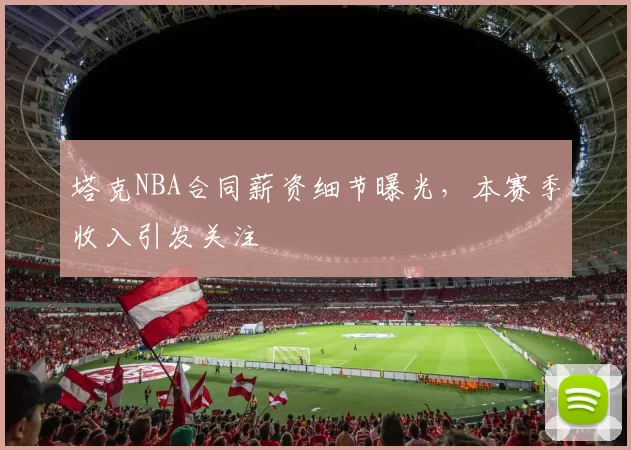 塔克NBA合同薪资细节曝光,本赛季收入引发关注