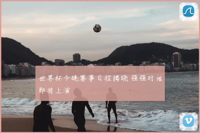 世界杯今晚赛事日程揭晓 强强对话即将上演