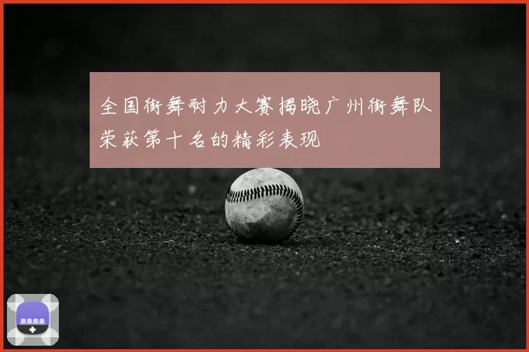 全国街舞耐力大赛揭晓广州街舞队荣获第十名的精彩表现