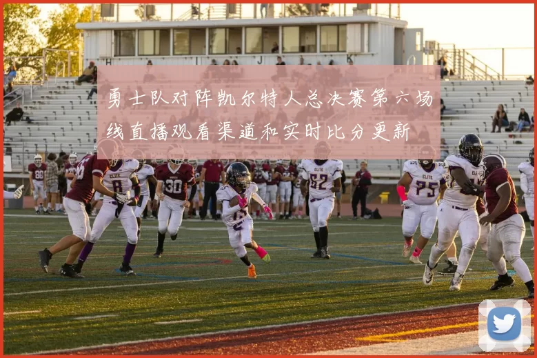 勇士队对阵凯尔特人总决赛第六场线直播观看渠道和实时比分更新
