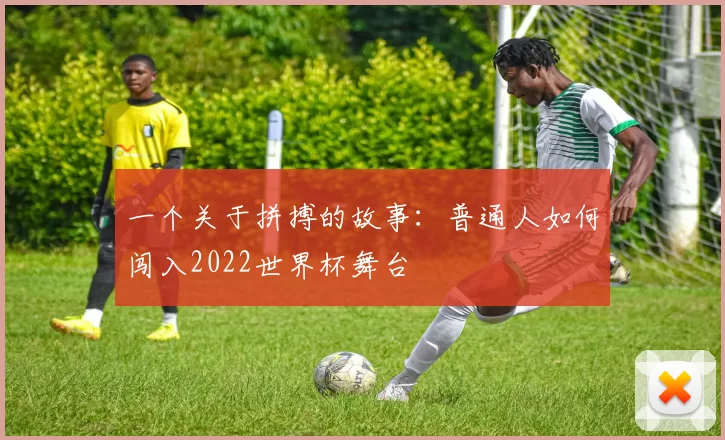 一个关于拼搏的故事:普通人如何闯入2022世界杯舞台