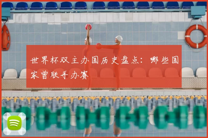 世界杯双主办国历史盘点:哪些国家曾联手办赛