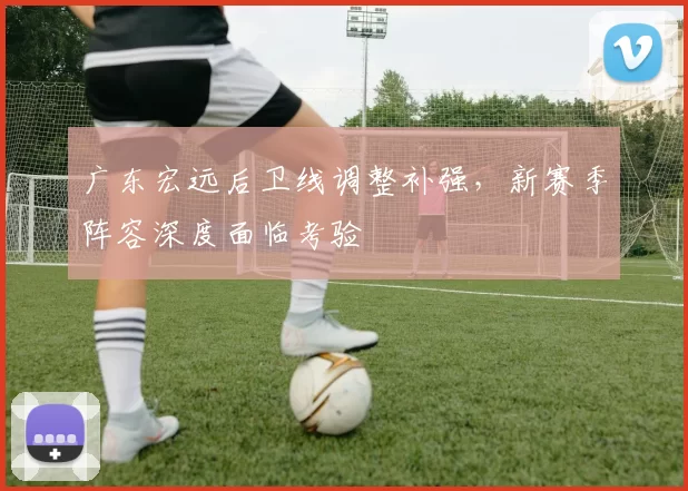 广东宏远后卫线调整补强,新赛季阵容深度面临考验