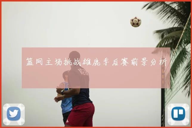 篮网主场挑战雄鹿季后赛前景分析