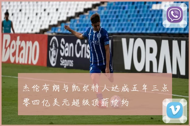 杰伦布朗与凯尔特人达成五年三点零四亿美元超级顶薪续约