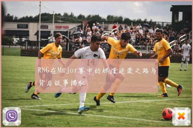 RNG在Major赛中的辉煌逆袭之路与背后故事揭秘