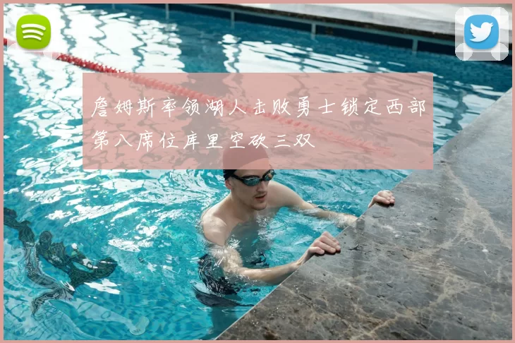 詹姆斯率领湖人击败勇士锁定西部第八席位库里空砍三双
