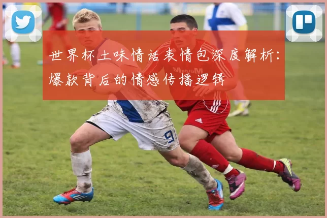 世界杯土味情话表情包深度解析：爆款背后的情感传播逻辑