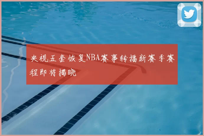 央视五套恢复NBA赛事转播新赛季赛程即将揭晓